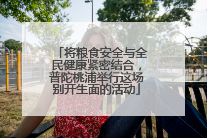 将粮食安全与全民健康紧密结合，普陀桃浦举行这场别开生面的活动